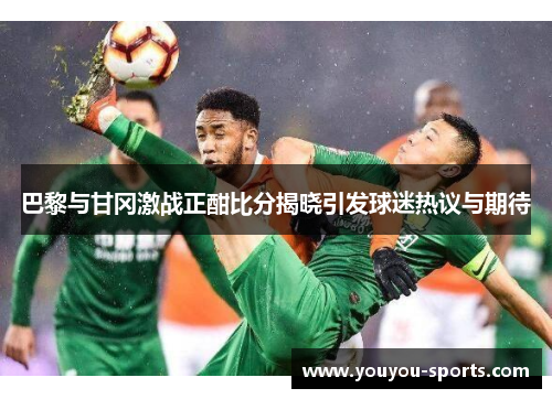 巴黎与甘冈激战正酣比分揭晓引发球迷热议与期待
