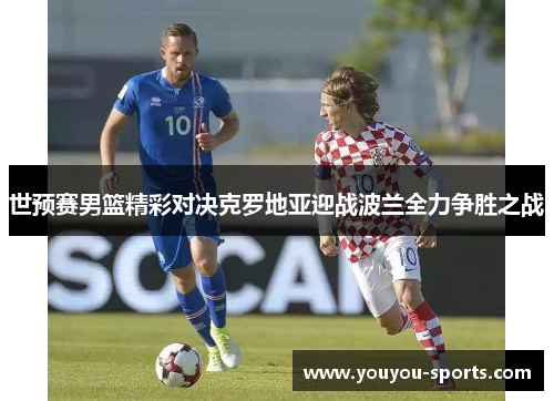 世预赛男篮精彩对决克罗地亚迎战波兰全力争胜之战